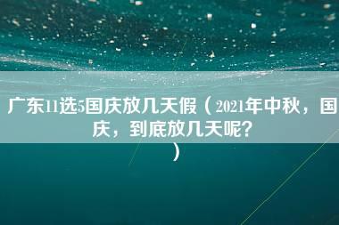 广东11选5国庆放几天假（2021年中秋，国庆，到底放几天呢？）