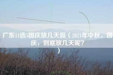 广东11选5国庆放几天假（2021年中秋，国庆，到底放几天呢？）