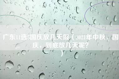 广东11选5国庆放几天假（2021年中秋，国庆，到底放几天呢？）