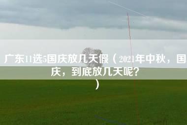 广东11选5国庆放几天假（2021年中秋，国庆，到底放几天呢？）