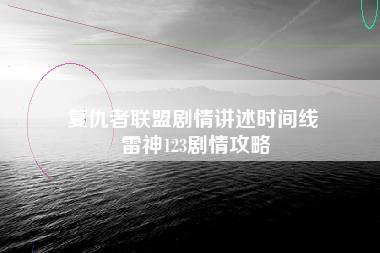 复仇者联盟剧情讲述时间线 雷神123剧情攻略