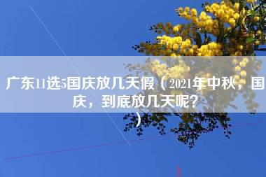 广东11选5国庆放几天假（2021年中秋，国庆，到底放几天呢？）