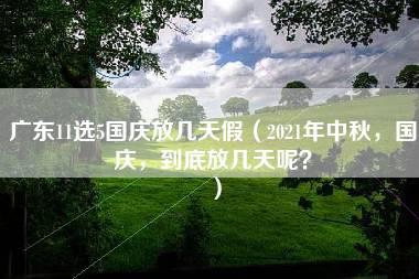 广东11选5国庆放几天假（2021年中秋，国庆，到底放几天呢？）