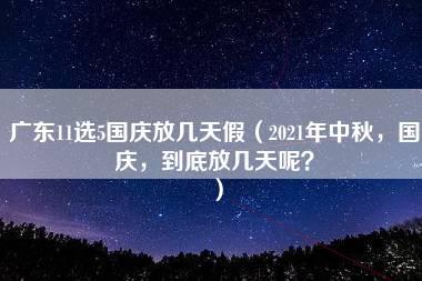 广东11选5国庆放几天假（2021年中秋，国庆，到底放几天呢？）