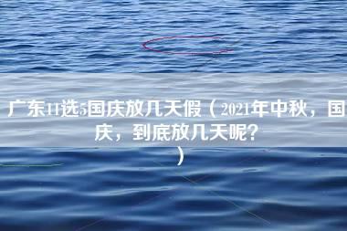 广东11选5国庆放几天假（2021年中秋，国庆，到底放几天呢？）