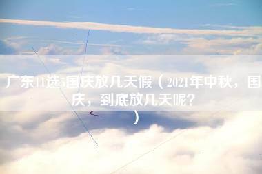 广东11选5国庆放几天假（2021年中秋，国庆，到底放几天呢？）