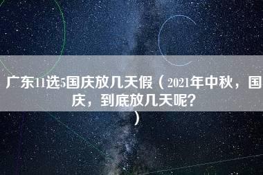 广东11选5国庆放几天假（2021年中秋，国庆，到底放几天呢？）