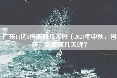 广东11选5国庆放几天假（2021年中秋，国庆，到底放几天呢？）