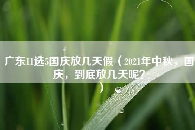 广东11选5国庆放几天假（2021年中秋，国庆，到底放几天呢？）