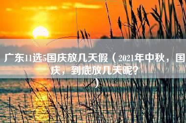 广东11选5国庆放几天假（2021年中秋，国庆，到底放几天呢？）