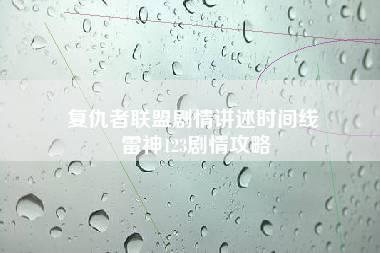 复仇者联盟剧情讲述时间线 雷神123剧情攻略