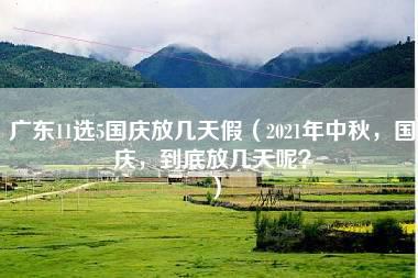 广东11选5国庆放几天假（2021年中秋，国庆，到底放几天呢？）