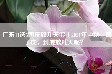 广东11选5国庆放几天假（2021年中秋，国庆，到底放几天呢？）