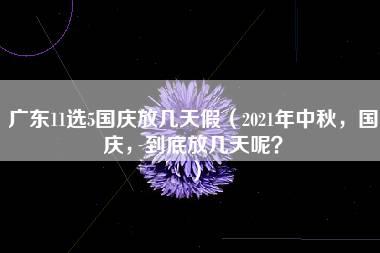 广东11选5国庆放几天假（2021年中秋，国庆，到底放几天呢？）