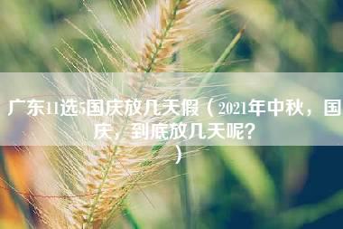 广东11选5国庆放几天假（2021年中秋，国庆，到底放几天呢？）