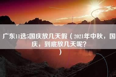 广东11选5国庆放几天假（2021年中秋，国庆，到底放几天呢？）