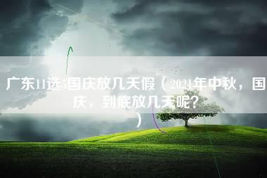 广东11选5国庆放几天假（2021年中秋，国庆，到底放几天呢？）