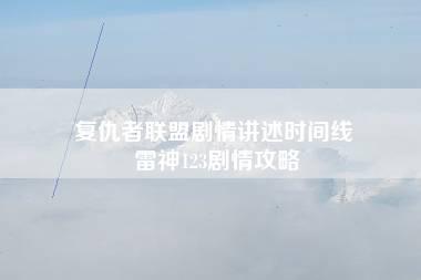 复仇者联盟剧情讲述时间线 雷神123剧情攻略