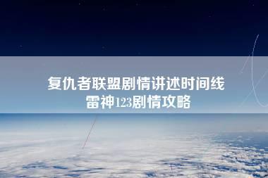 复仇者联盟剧情讲述时间线 雷神123剧情攻略