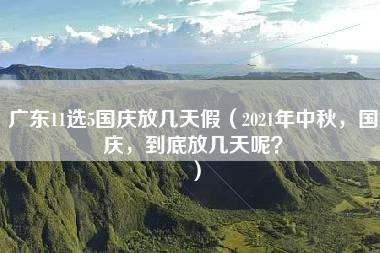 广东11选5国庆放几天假（2021年中秋，国庆，到底放几天呢？）