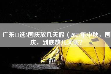 广东11选5国庆放几天假（2021年中秋，国庆，到底放几天呢？）