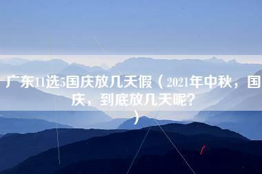 广东11选5国庆放几天假（2021年中秋，国庆，到底放几天呢？）