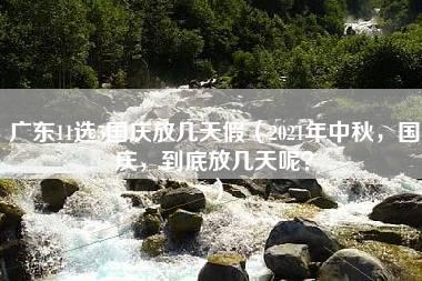 广东11选5国庆放几天假（2021年中秋，国庆，到底放几天呢？）