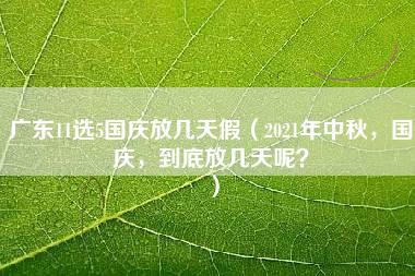 广东11选5国庆放几天假（2021年中秋，国庆，到底放几天呢？）