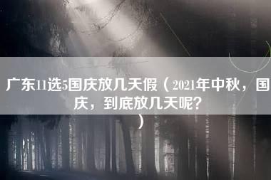 广东11选5国庆放几天假（2021年中秋，国庆，到底放几天呢？）