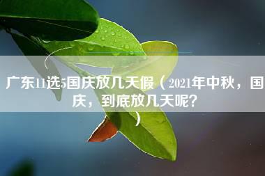 广东11选5国庆放几天假（2021年中秋，国庆，到底放几天呢？）