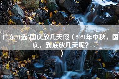 广东11选5国庆放几天假（2021年中秋，国庆，到底放几天呢？）