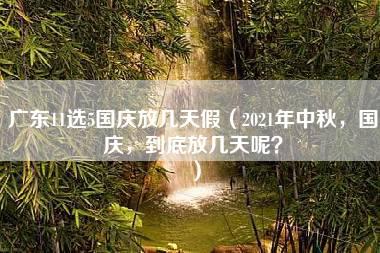 广东11选5国庆放几天假（2021年中秋，国庆，到底放几天呢？）