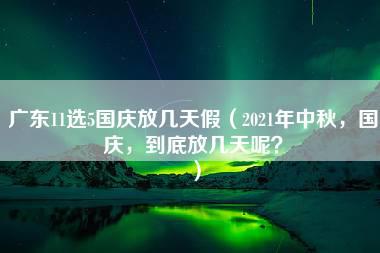 广东11选5国庆放几天假（2021年中秋，国庆，到底放几天呢？）