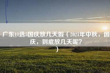 广东11选5国庆放几天假（2021年中秋，国庆，到底放几天呢？）