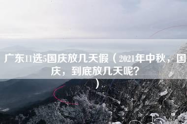 广东11选5国庆放几天假（2021年中秋，国庆，到底放几天呢？）