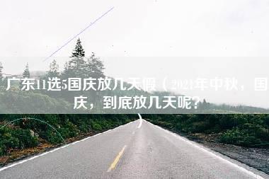 广东11选5国庆放几天假（2021年中秋，国庆，到底放几天呢？）