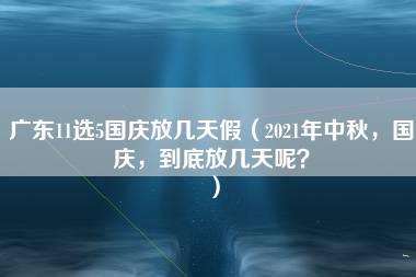 广东11选5国庆放几天假（2021年中秋，国庆，到底放几天呢？）