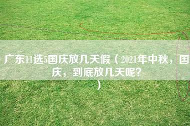 广东11选5国庆放几天假（2021年中秋，国庆，到底放几天呢？）