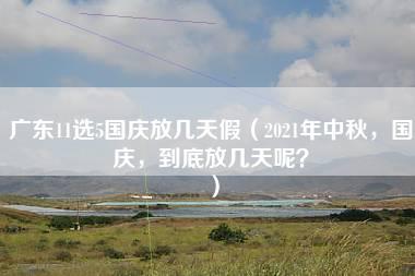 广东11选5国庆放几天假（2021年中秋，国庆，到底放几天呢？）