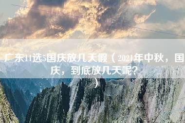 广东11选5国庆放几天假（2021年中秋，国庆，到底放几天呢？）