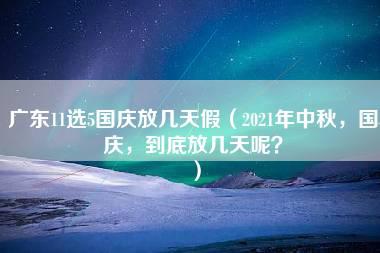 广东11选5国庆放几天假（2021年中秋，国庆，到底放几天呢？）