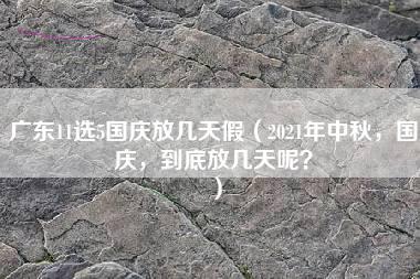 广东11选5国庆放几天假（2021年中秋，国庆，到底放几天呢？）