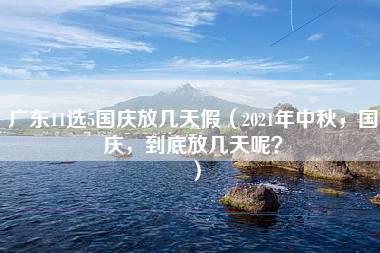 广东11选5国庆放几天假（2021年中秋，国庆，到底放几天呢？）