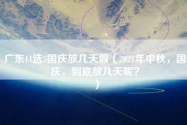 广东11选5国庆放几天假（2021年中秋，国庆，到底放几天呢？）