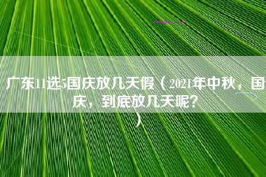 广东11选5国庆放几天假（2021年中秋，国庆，到底放几天呢？）