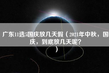 广东11选5国庆放几天假（2021年中秋，国庆，到底放几天呢？）