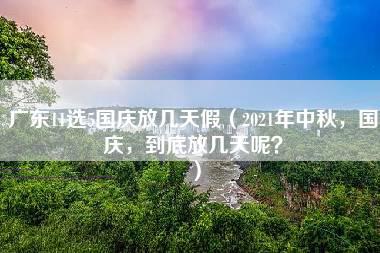 广东11选5国庆放几天假（2021年中秋，国庆，到底放几天呢？）