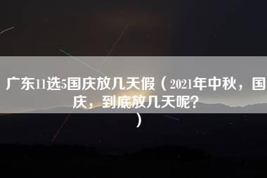 广东11选5国庆放几天假（2021年中秋，国庆，到底放几天呢？）