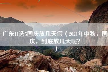 广东11选5国庆放几天假（2021年中秋，国庆，到底放几天呢？）