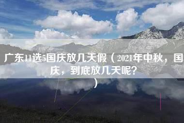 广东11选5国庆放几天假（2021年中秋，国庆，到底放几天呢？）